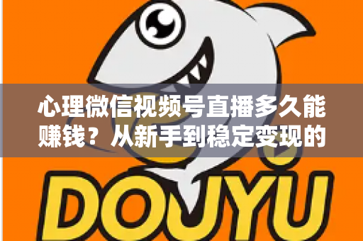 心理微信视频号直播多久能赚钱？从新手到稳定变现的时间线与实操指南