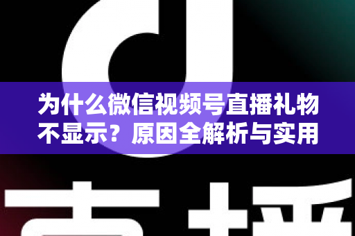 为什么微信视频号直播礼物不显示？原因全解析与实用解决攻略大公开