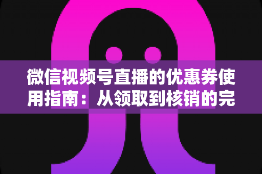 微信视频号直播的优惠券使用指南：从领取到核销的完整攻略，助你省钱购物不迷路