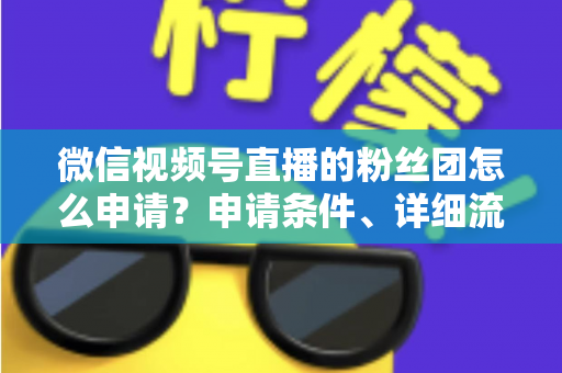 微信视频号直播的粉丝团怎么申请?申请条件、详细流程与运营技巧全解析 微信视频号直播的粉丝团怎么申请?申请条件、详细流程与运营技巧全解析