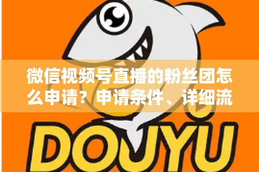 微信视频号直播的粉丝团怎么申请？申请条件、详细流程与运营技巧全解析