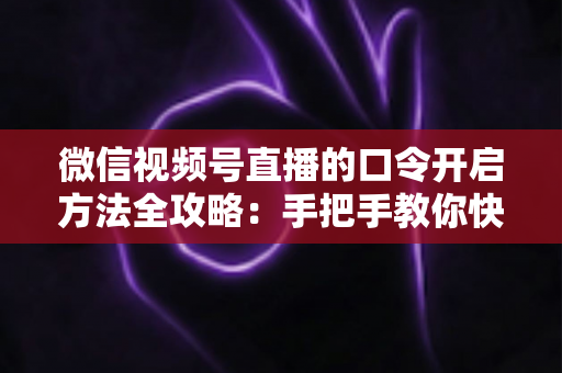 微信视频号直播的口令开启方法全攻略：手把手教你快速掌握开启步骤与实用技巧