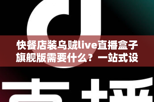 快餐店装乌贼live直播盒子旗舰版需要什么？一站式设备清单、资质流程与落地实战指南