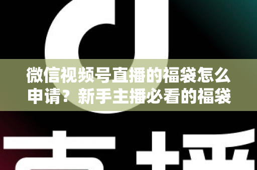 微信视频号直播的福袋怎么申请？新手主播必看的福袋开通全攻略与涨粉实操指南