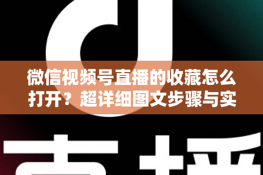 微信视频号直播的收藏怎么打开？超详细图文步骤与实用技巧全解析