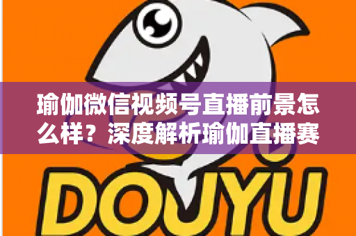 瑜伽微信视频号直播前景怎么样?深度解析瑜伽直播赛道的机遇、挑战与变现路径 瑜伽微信视频号直播前景怎么样?深度解析瑜伽直播赛道的机遇、挑战与变现路径