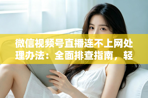 微信视频号直播连不上网处理办法：全面排查指南，轻松恢复直播连接
