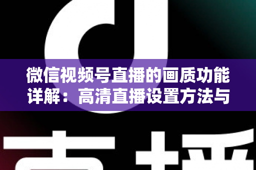 微信视频号直播的画质功能详解：高清直播设置方法与优化技巧全攻略