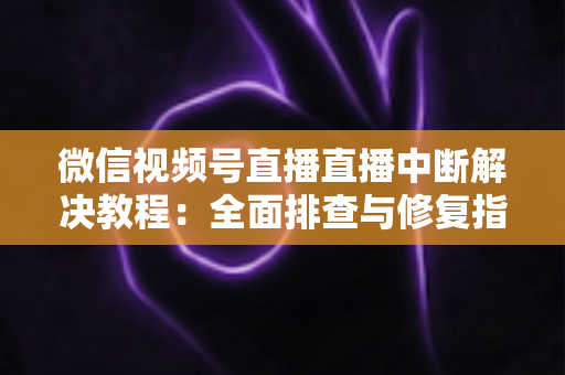 微信视频号直播直播中断解决教程：全面排查与修复指南，助你告别直播卡顿烦恼