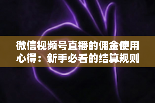 微信视频号直播的佣金使用心得：新手必看的结算规则、提现流程与增收实战指南