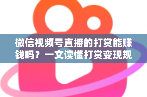 微信视频号直播的打赏能赚钱吗？一文读懂打赏变现规则、分成比例与增收技巧