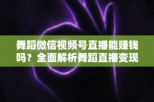 舞蹈微信视频号直播能赚钱吗？全面解析舞蹈直播变现渠道与实战攻略