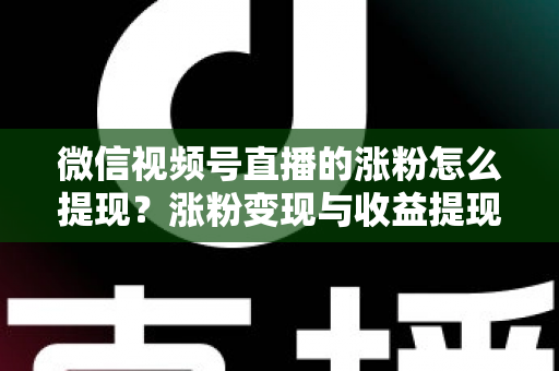微信视频号直播的涨粉怎么提现?涨粉变现与收益提现全流程详解 微信视频号直播的涨粉怎么提现?涨粉变现与收益提现全流程详解