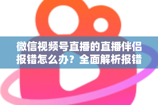 微信视频号直播的直播伴侣报错怎么办？全面解析报错原因与实用解决方案，助你快速恢复开播