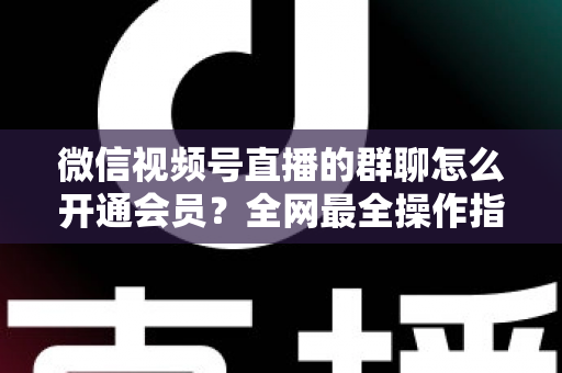微信视频号直播的群聊怎么开通会员？全网最全操作指南与运营攻略