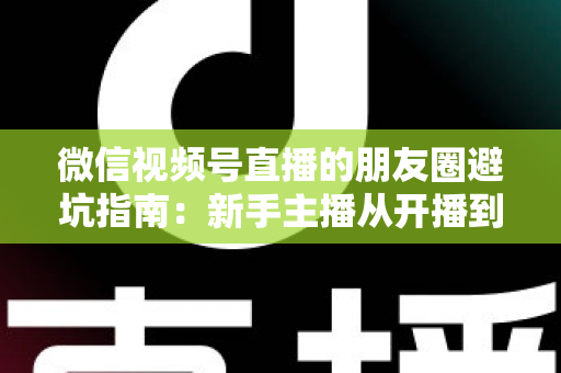 微信视频号直播的朋友圈避坑指南：新手主播从开播到涨粉的实战避雷手册