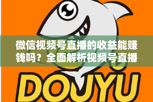 微信视频号直播的收益能赚钱吗？全面解析视频号直播变现方式与真实收入水平