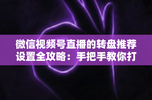 微信视频号直播的转盘推荐设置全攻略：手把手教你打造高互动、高流量的爆款直播间