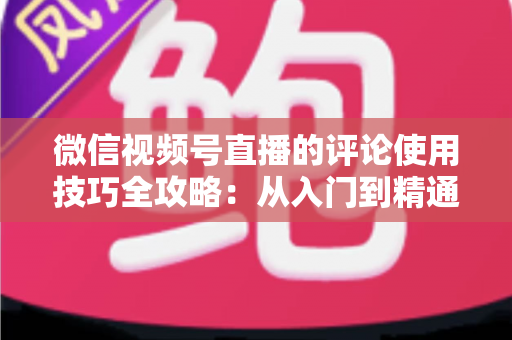 微信视频号直播的评论使用技巧全攻略：从入门到精通，助你打造高互动人气直播间