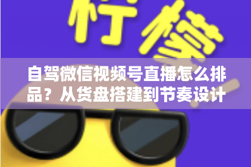 自驾微信视频号直播怎么排品?从货盘搭建到节奏设计的实战全攻略 自驾微信视频号直播怎么排品?从货盘搭建到节奏设计的实战全攻略
