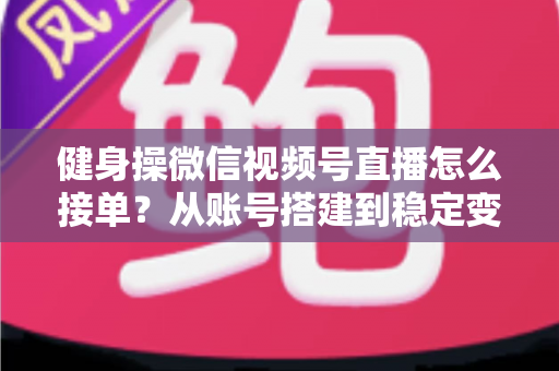 健身操微信视频号直播怎么接单?从账号搭建到稳定变现的全流程实战指南 健身操微信视频号直播怎么接单?从账号搭建到稳定变现的全流程实战指南