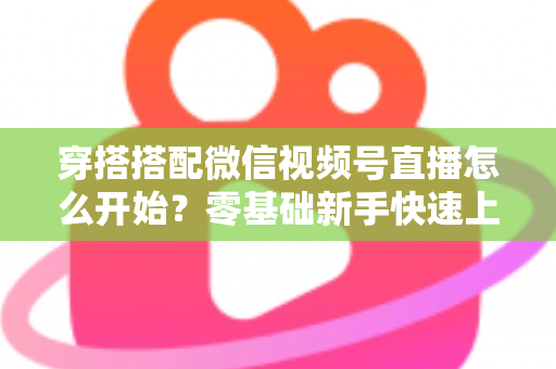 穿搭搭配微信视频号直播怎么开始？零基础新手快速上手全攻略