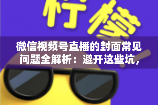 微信视频号直播的封面常见问题全解析：避开这些坑，让直播间人气稳步提升