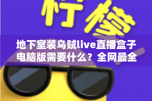 地下室装乌贼live直播盒子电脑版需要什么？全网最全配置清单与安装避坑指南
