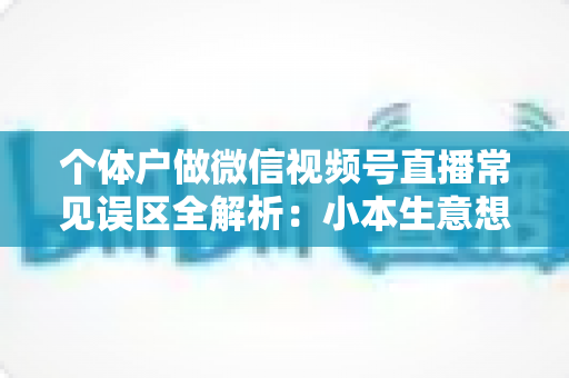 个体户做微信视频号直播常见误区全解析：小本生意想涨流量，这些坑千万别踩