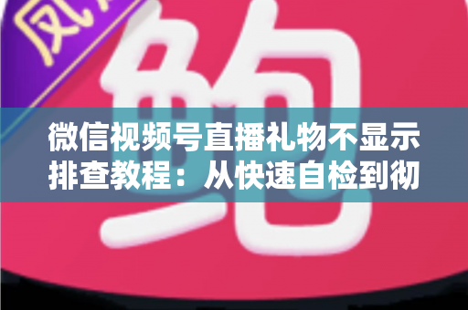 微信视频号直播礼物不显示排查教程：从快速自检到彻底解决的完整指南