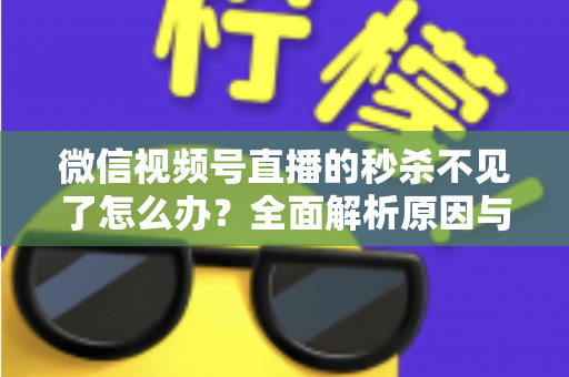 微信视频号直播的秒杀不见了怎么办？全面解析原因与解决方法，助您快速恢复直播营销功能