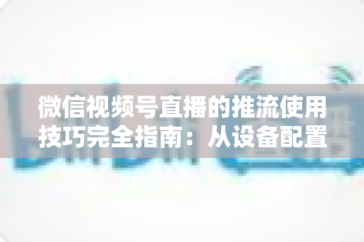微信视频号直播的推流使用技巧完全指南：从设备配置到高清开播的实战秘籍