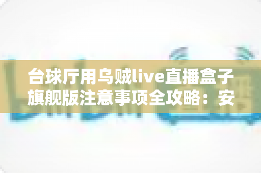 台球厅用乌贼live直播盒子旗舰版注意事项全攻略：安装、运营与合规避坑指南