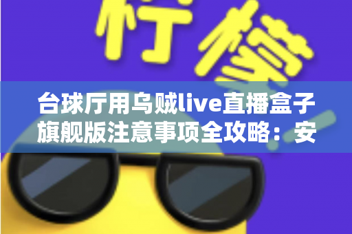 台球厅用乌贼live直播盒子旗舰版注意事项全攻略：安装、运营与合规避坑指南