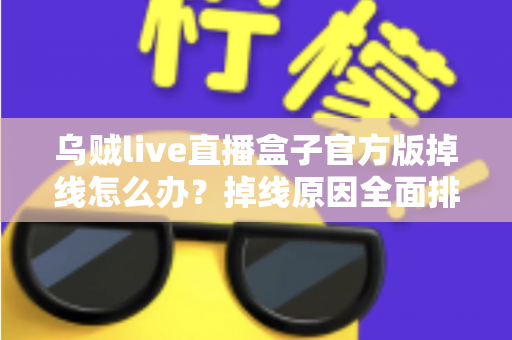 乌贼live直播盒子官方版掉线怎么办？掉线原因全面排查与实用解决指南