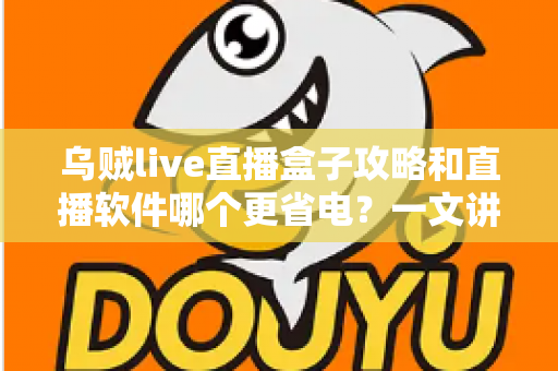 乌贼live直播盒子攻略和直播软件哪个更省电？一文讲透安装设置技巧与续航优化全指南
