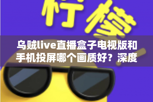 乌贼live直播盒子电视版和手机投屏哪个画质好?深度实测对比帮你选出高清观赛最优方案 乌贼live直播盒子电视版和手机投屏哪个画质好?深度实测对比帮你选出高清观赛最优方案