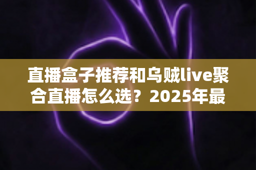 直播盒子推荐和乌贼live聚合直播怎么选？2025年最全选购指南帮你一次搞懂