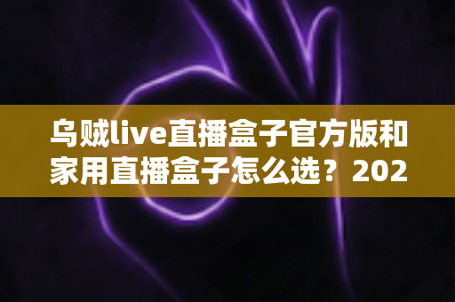 乌贼live直播盒子官方版和家用直播盒子怎么选?2025年最新选购指南助你一键避坑 乌贼live直播盒子官方版和家用直播盒子怎么选?2025年最新选购指南助你一键避坑