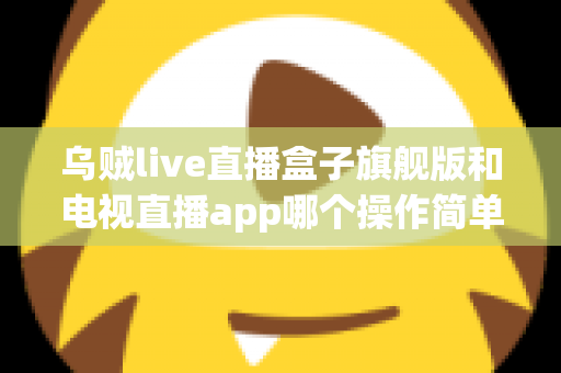 乌贼live直播盒子旗舰版和电视直播app哪个操作简单?新手上手全攻略与深度对比解析 乌贼live直播盒子旗舰版和电视直播app哪个操作简单?新手上手全攻略与深度对比解析