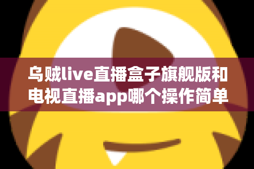 乌贼live直播盒子旗舰版和电视直播app哪个操作简单？新手上手全攻略与深度对比解析