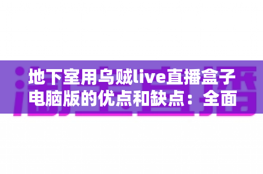 地下室用乌贼live直播盒子电脑版的优点和缺点:全面解析与实用避坑指南 地下室用乌贼live直播盒子电脑版的优点和缺点:全面解析与实用避坑指南