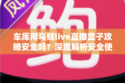 车库用乌贼live直播盒子攻略安全吗？深度解析安全使用指南与避坑全攻略