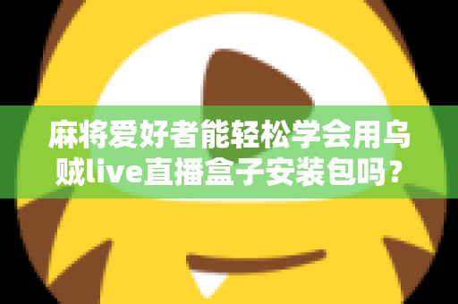 麻将爱好者能轻松学会用乌贼live直播盒子安装包吗？零基础开播全攻略与深度解析