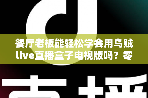 餐厅老板能轻松学会用乌贼live直播盒子电视版吗？零基础也能快速开播的实用指南