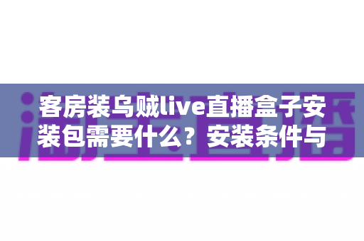 客房装乌贼live直播盒子安装包需要什么？安装条件与步骤全面解析