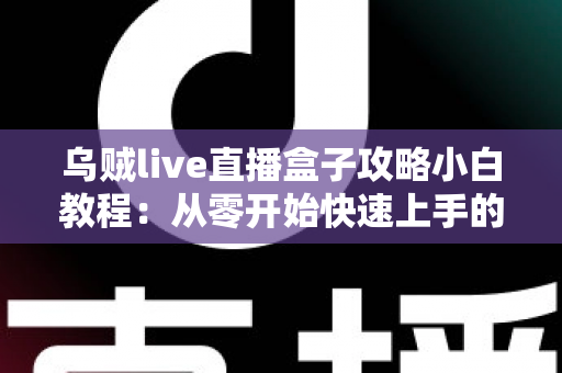 乌贼live直播盒子攻略小白教程：从零开始快速上手的完整指南