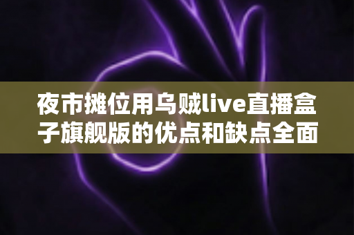 夜市摊位用乌贼live直播盒子旗舰版的优点和缺点全面解析：摆摊带货直播设备深度测评指南