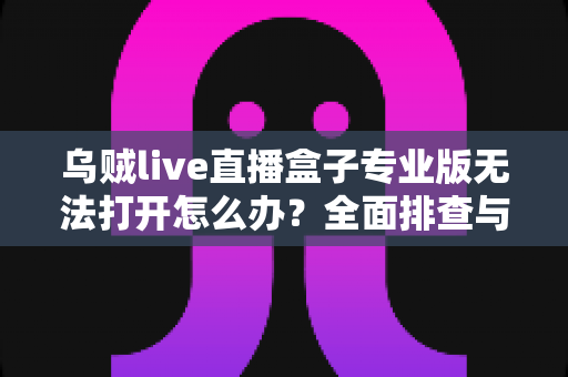 乌贼live直播盒子专业版无法打开怎么办？全面排查与修复指南