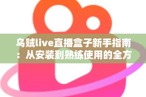 乌贼live直播盒子新手指南：从安装到熟练使用的全方位入门教程